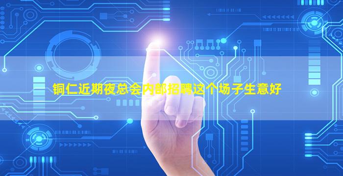 铜仁近期夜总会内部招聘这个场子生意好